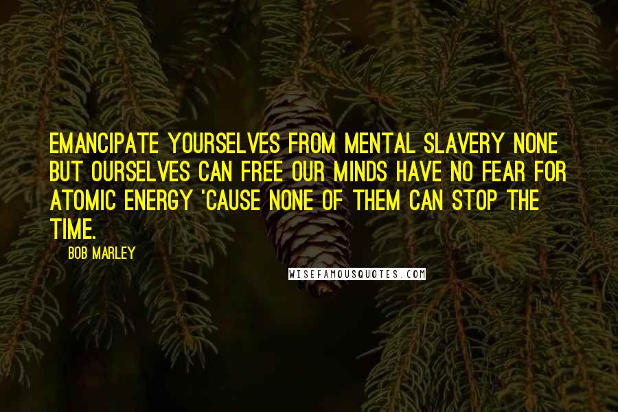 Bob Marley Quotes: Emancipate yourselves from mental slavery None but ourselves can free our minds Have no fear for atomic energy 'cause none of them can stop the time.