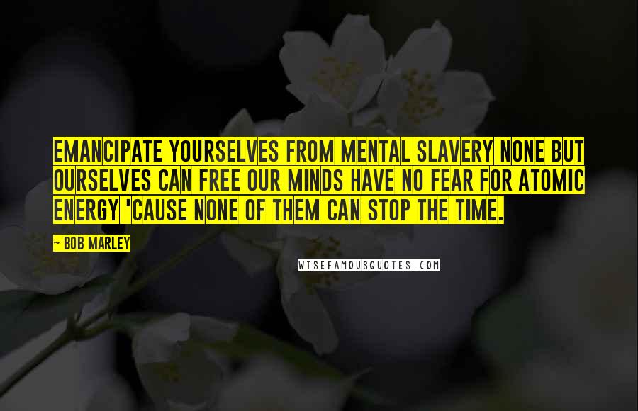 Bob Marley Quotes: Emancipate yourselves from mental slavery None but ourselves can free our minds Have no fear for atomic energy 'cause none of them can stop the time.