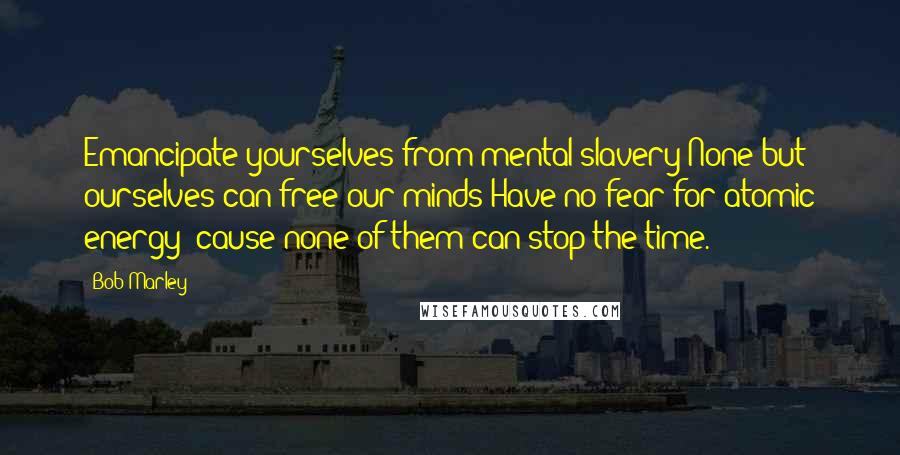 Bob Marley Quotes: Emancipate yourselves from mental slavery None but ourselves can free our minds Have no fear for atomic energy 'cause none of them can stop the time.