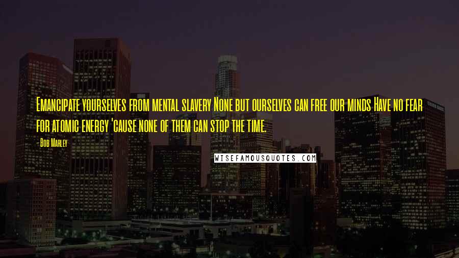 Bob Marley Quotes: Emancipate yourselves from mental slavery None but ourselves can free our minds Have no fear for atomic energy 'cause none of them can stop the time.