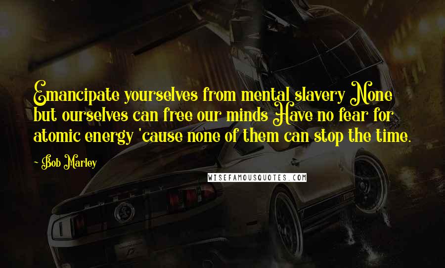 Bob Marley Quotes: Emancipate yourselves from mental slavery None but ourselves can free our minds Have no fear for atomic energy 'cause none of them can stop the time.