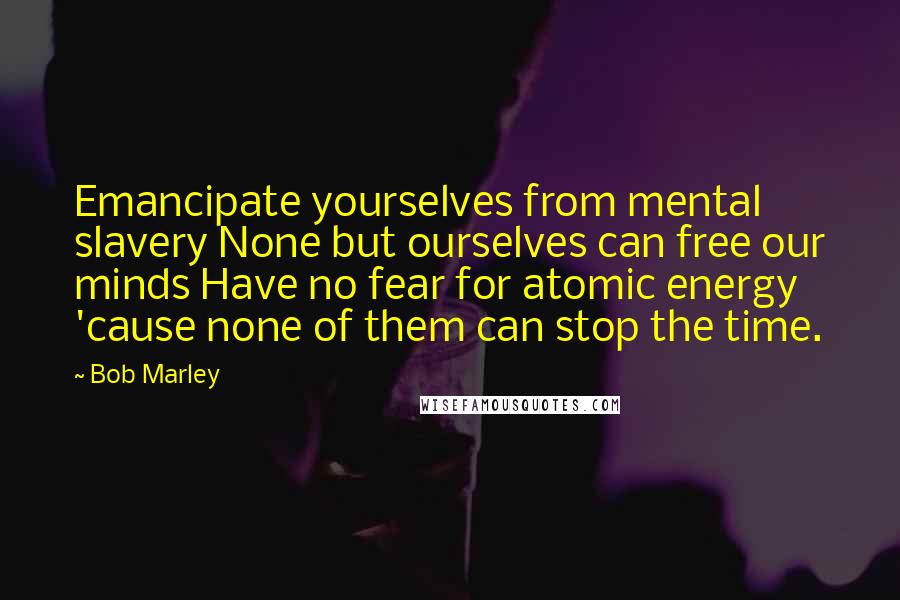 Bob Marley Quotes: Emancipate yourselves from mental slavery None but ourselves can free our minds Have no fear for atomic energy 'cause none of them can stop the time.