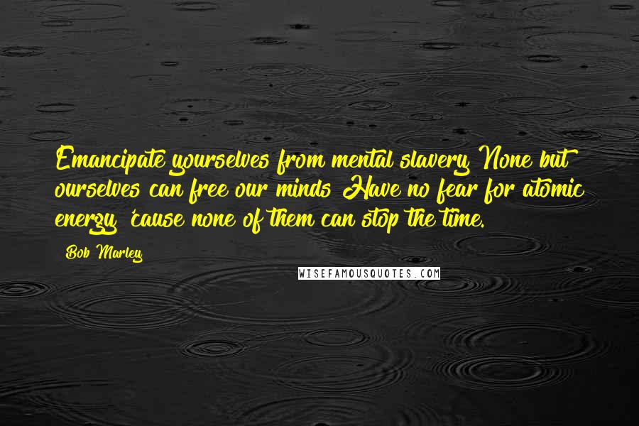 Bob Marley Quotes: Emancipate yourselves from mental slavery None but ourselves can free our minds Have no fear for atomic energy 'cause none of them can stop the time.