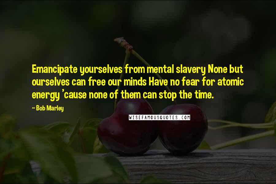 Bob Marley Quotes: Emancipate yourselves from mental slavery None but ourselves can free our minds Have no fear for atomic energy 'cause none of them can stop the time.
