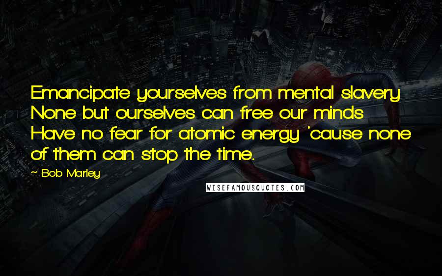 Bob Marley Quotes: Emancipate yourselves from mental slavery None but ourselves can free our minds Have no fear for atomic energy 'cause none of them can stop the time.