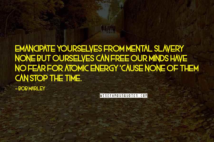 Bob Marley Quotes: Emancipate yourselves from mental slavery None but ourselves can free our minds Have no fear for atomic energy 'cause none of them can stop the time.