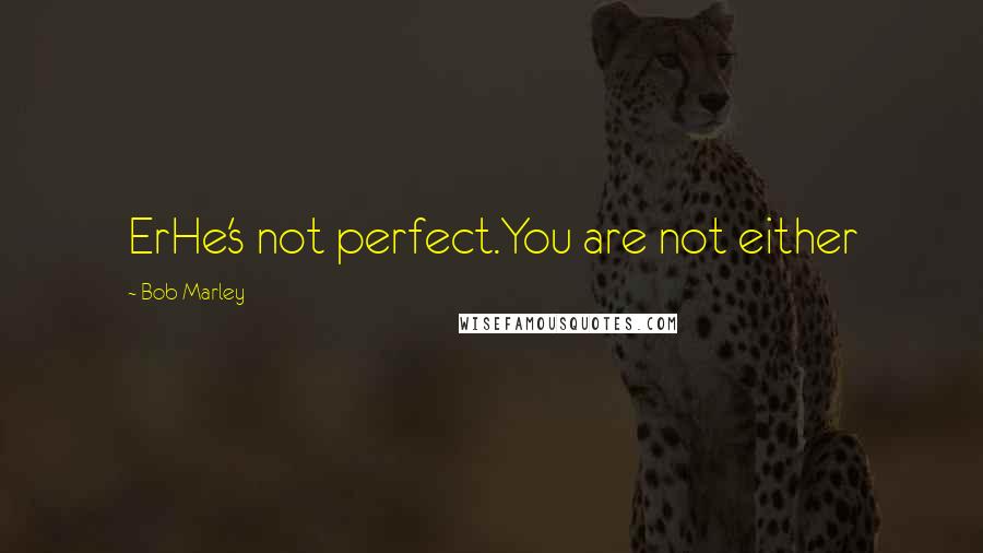 Bob Marley Quotes: ErHe's not perfect.You are not either