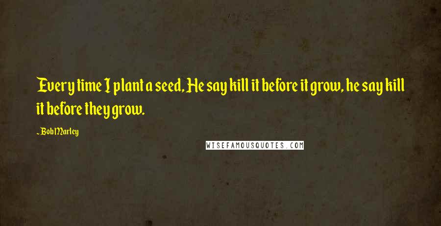 Bob Marley Quotes: Every time I plant a seed, He say kill it before it grow, he say kill it before they grow.