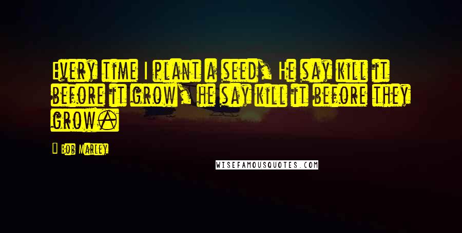 Bob Marley Quotes: Every time I plant a seed, He say kill it before it grow, he say kill it before they grow.