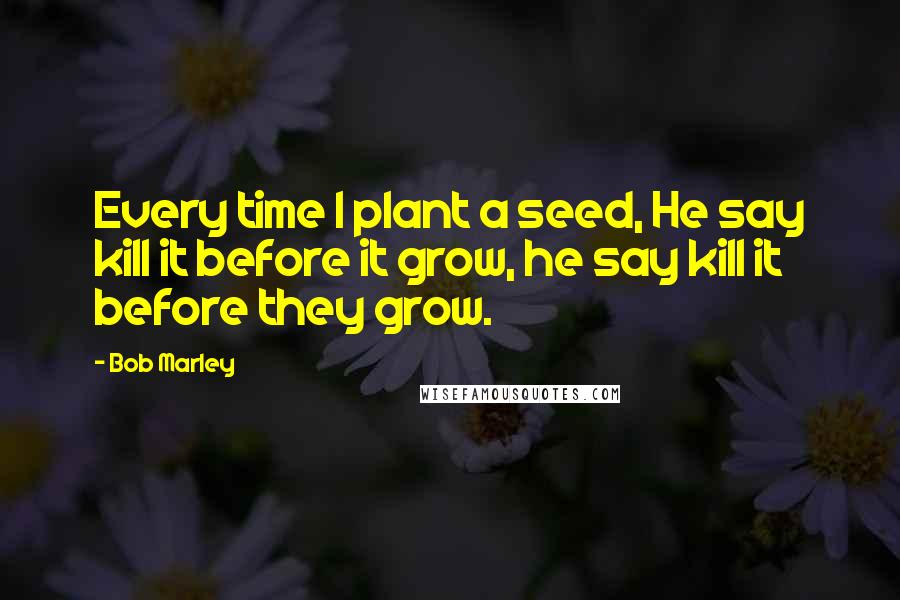 Bob Marley Quotes: Every time I plant a seed, He say kill it before it grow, he say kill it before they grow.