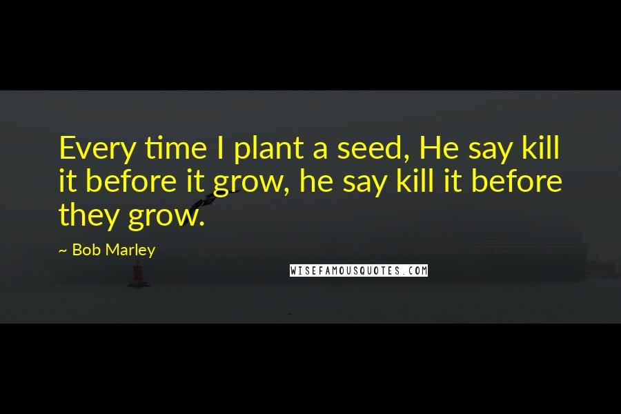 Bob Marley Quotes: Every time I plant a seed, He say kill it before it grow, he say kill it before they grow.