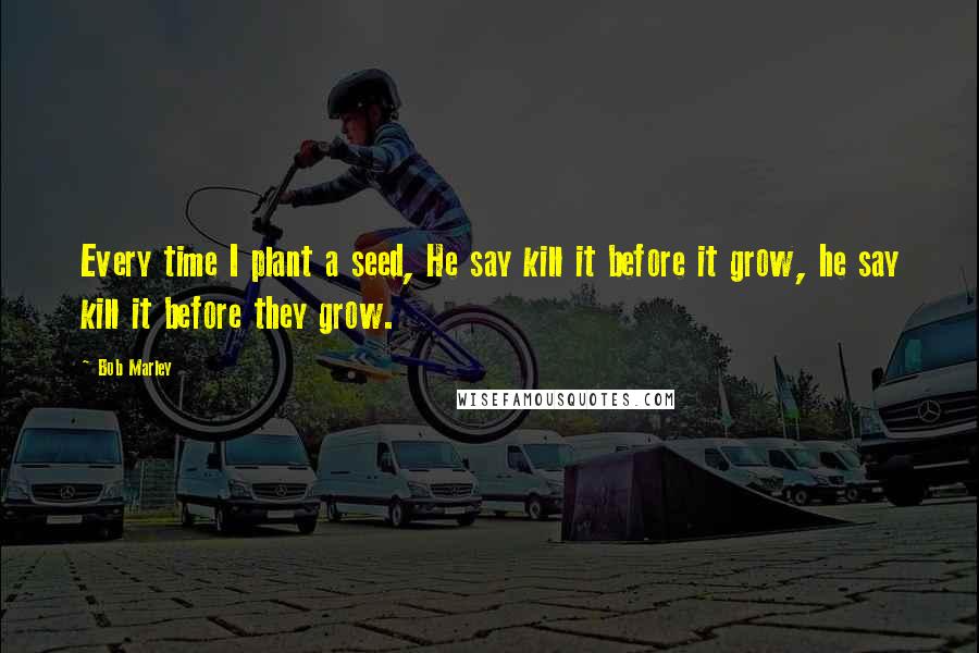 Bob Marley Quotes: Every time I plant a seed, He say kill it before it grow, he say kill it before they grow.