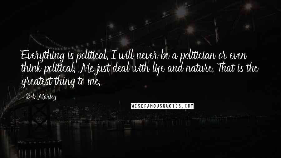 Bob Marley Quotes: Everything is political. I will never be a politician or even think political. Me just deal with life and nature. That is the greatest thing to me.