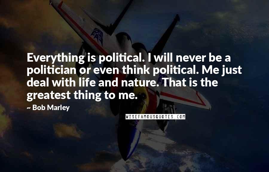 Bob Marley Quotes: Everything is political. I will never be a politician or even think political. Me just deal with life and nature. That is the greatest thing to me.