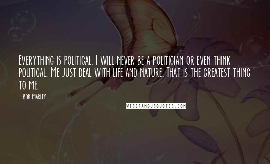 Bob Marley Quotes: Everything is political. I will never be a politician or even think political. Me just deal with life and nature. That is the greatest thing to me.