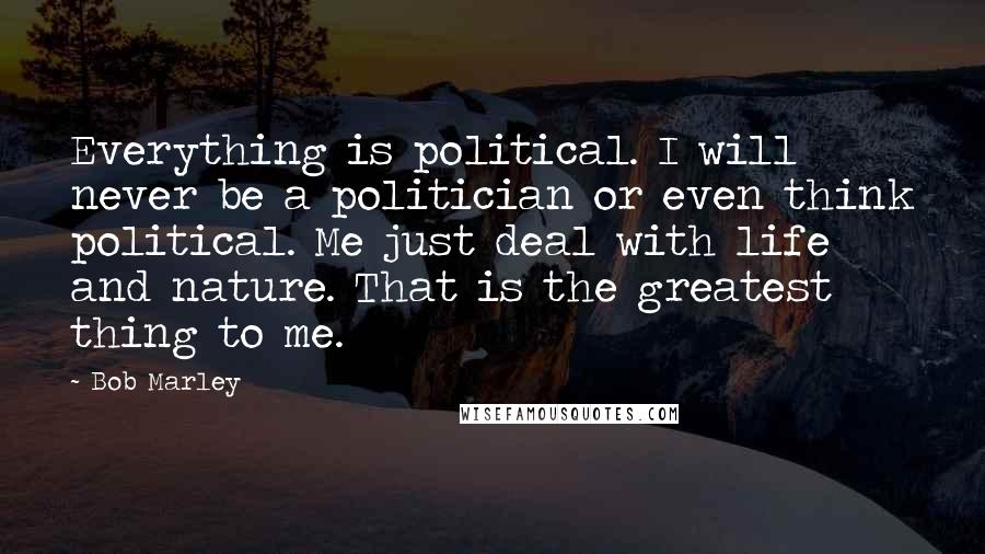 Bob Marley Quotes: Everything is political. I will never be a politician or even think political. Me just deal with life and nature. That is the greatest thing to me.