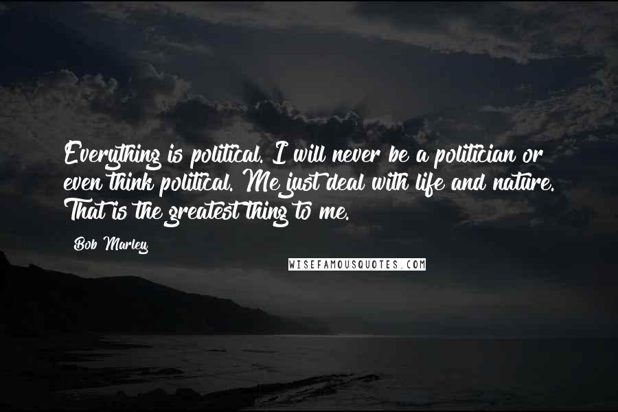 Bob Marley Quotes: Everything is political. I will never be a politician or even think political. Me just deal with life and nature. That is the greatest thing to me.
