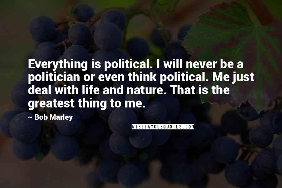 Bob Marley Quotes: Everything is political. I will never be a politician or even think political. Me just deal with life and nature. That is the greatest thing to me.