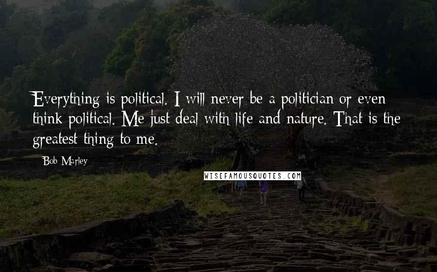 Bob Marley Quotes: Everything is political. I will never be a politician or even think political. Me just deal with life and nature. That is the greatest thing to me.