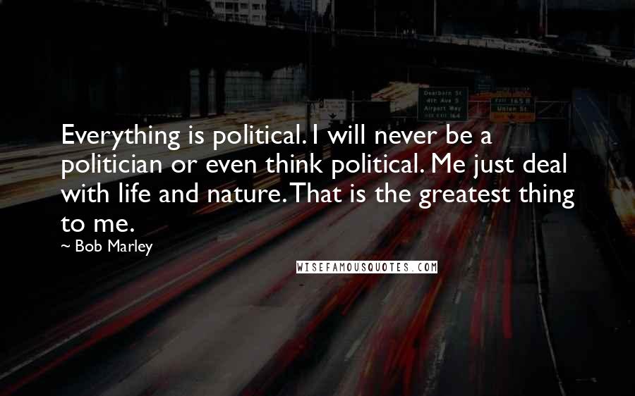 Bob Marley Quotes: Everything is political. I will never be a politician or even think political. Me just deal with life and nature. That is the greatest thing to me.