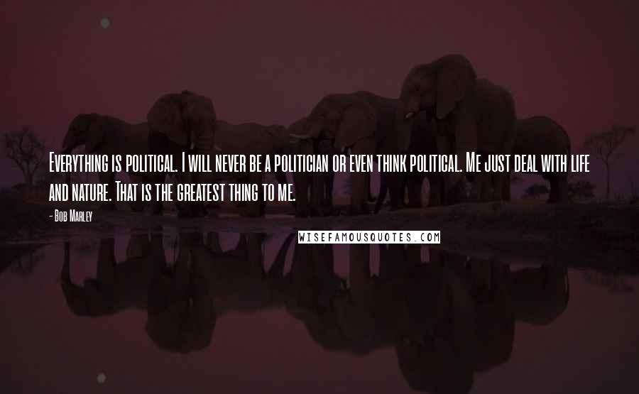 Bob Marley Quotes: Everything is political. I will never be a politician or even think political. Me just deal with life and nature. That is the greatest thing to me.