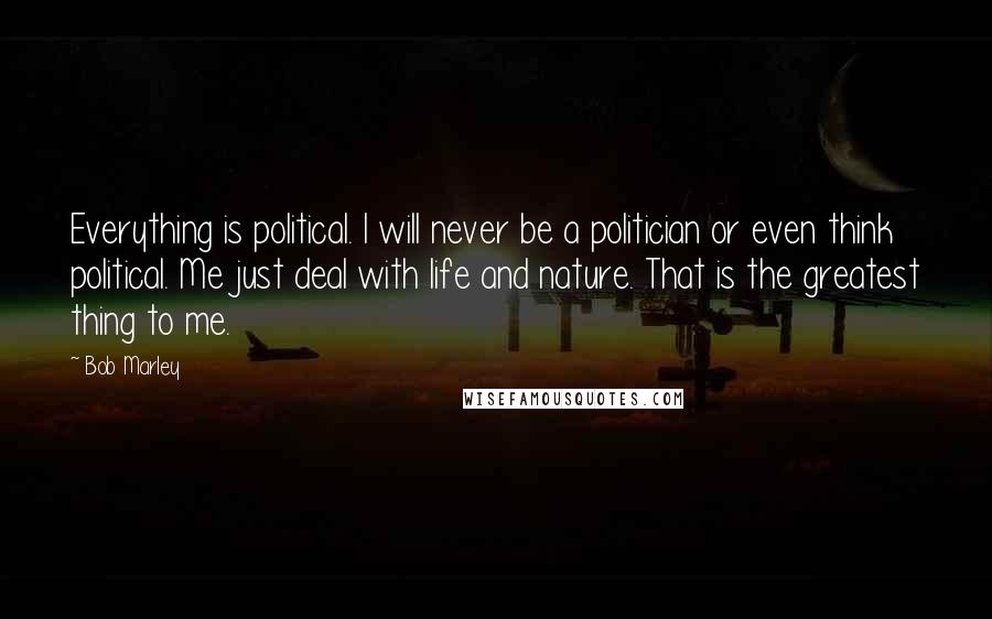Bob Marley Quotes: Everything is political. I will never be a politician or even think political. Me just deal with life and nature. That is the greatest thing to me.