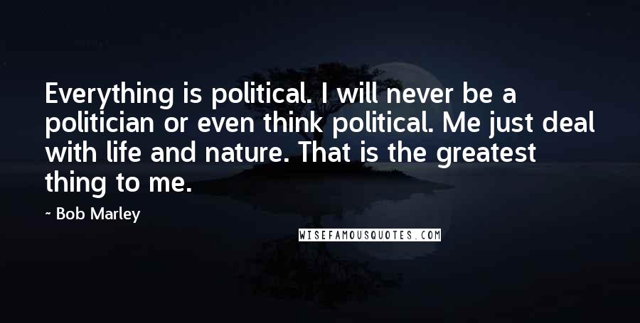 Bob Marley Quotes: Everything is political. I will never be a politician or even think political. Me just deal with life and nature. That is the greatest thing to me.