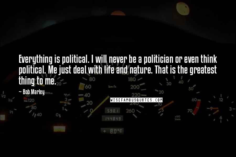 Bob Marley Quotes: Everything is political. I will never be a politician or even think political. Me just deal with life and nature. That is the greatest thing to me.