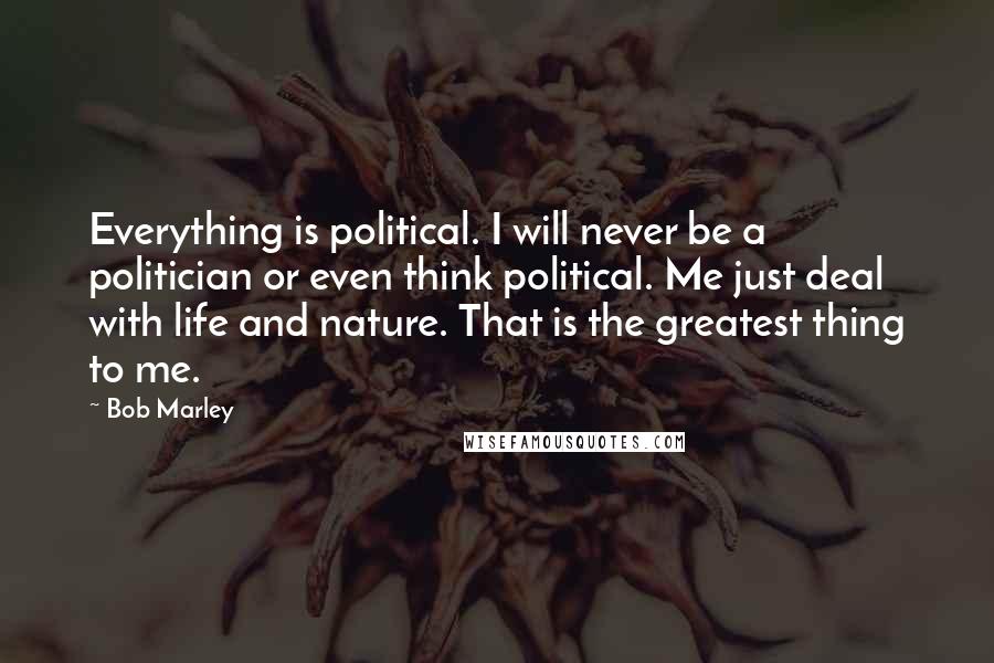 Bob Marley Quotes: Everything is political. I will never be a politician or even think political. Me just deal with life and nature. That is the greatest thing to me.