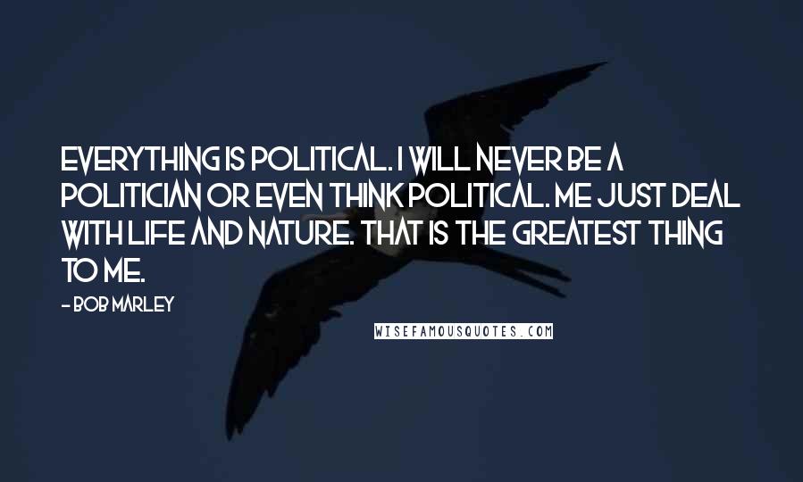 Bob Marley Quotes: Everything is political. I will never be a politician or even think political. Me just deal with life and nature. That is the greatest thing to me.