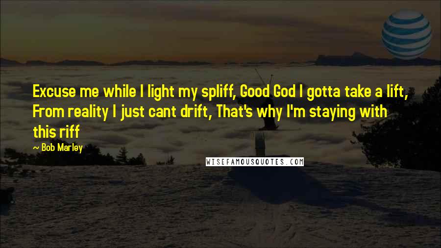 Bob Marley Quotes: Excuse me while I light my spliff, Good God I gotta take a lift, From reality I just cant drift, That's why I'm staying with this riff