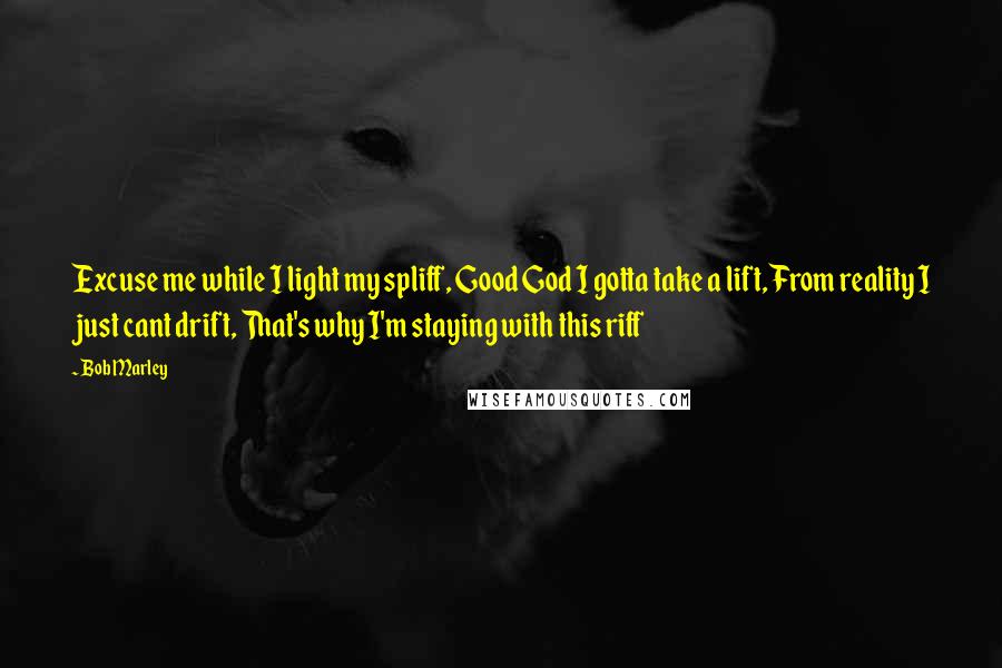 Bob Marley Quotes: Excuse me while I light my spliff, Good God I gotta take a lift, From reality I just cant drift, That's why I'm staying with this riff