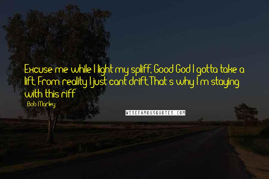 Bob Marley Quotes: Excuse me while I light my spliff, Good God I gotta take a lift, From reality I just cant drift, That's why I'm staying with this riff