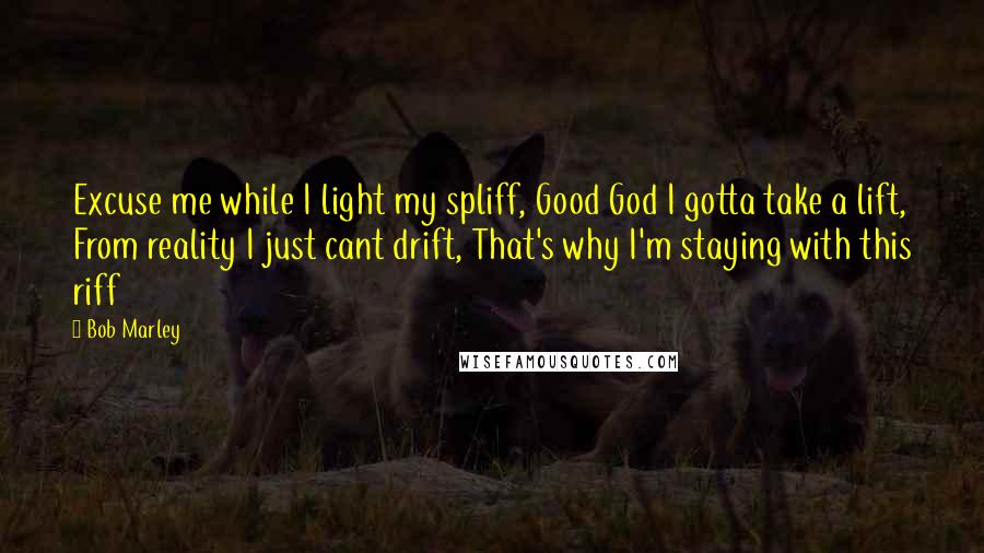 Bob Marley Quotes: Excuse me while I light my spliff, Good God I gotta take a lift, From reality I just cant drift, That's why I'm staying with this riff