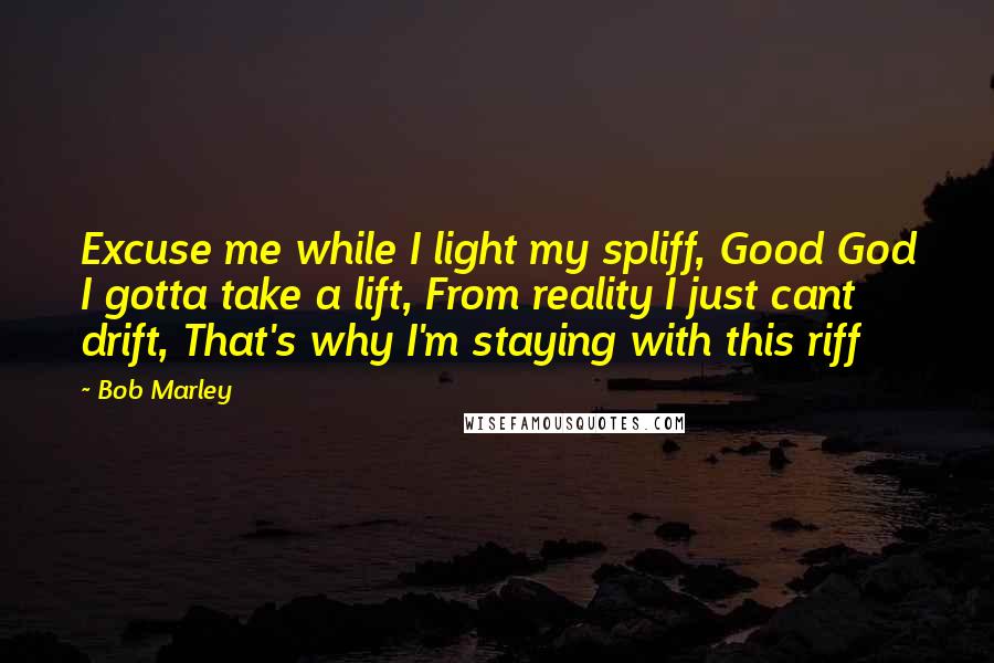 Bob Marley Quotes: Excuse me while I light my spliff, Good God I gotta take a lift, From reality I just cant drift, That's why I'm staying with this riff