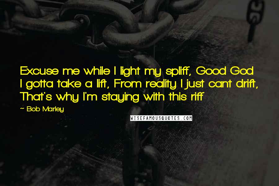 Bob Marley Quotes: Excuse me while I light my spliff, Good God I gotta take a lift, From reality I just cant drift, That's why I'm staying with this riff