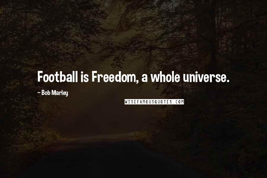 Bob Marley Quotes: Football is Freedom, a whole universe.
