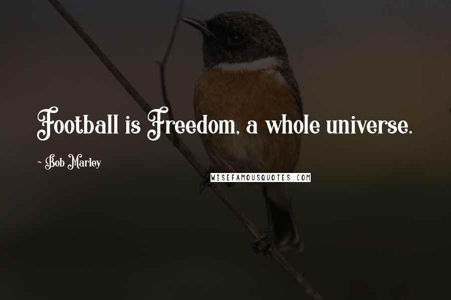 Bob Marley Quotes: Football is Freedom, a whole universe.