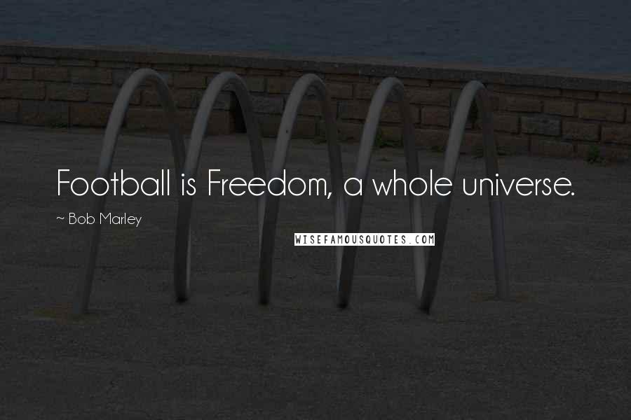 Bob Marley Quotes: Football is Freedom, a whole universe.