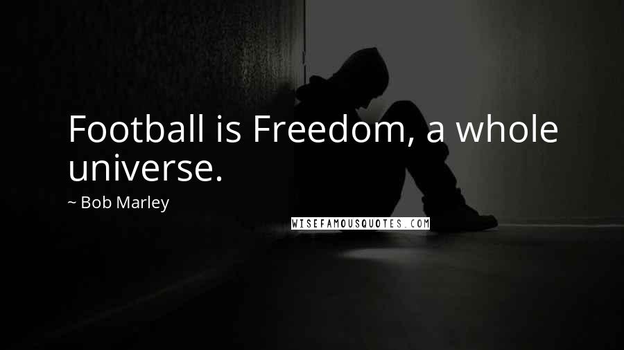Bob Marley Quotes: Football is Freedom, a whole universe.