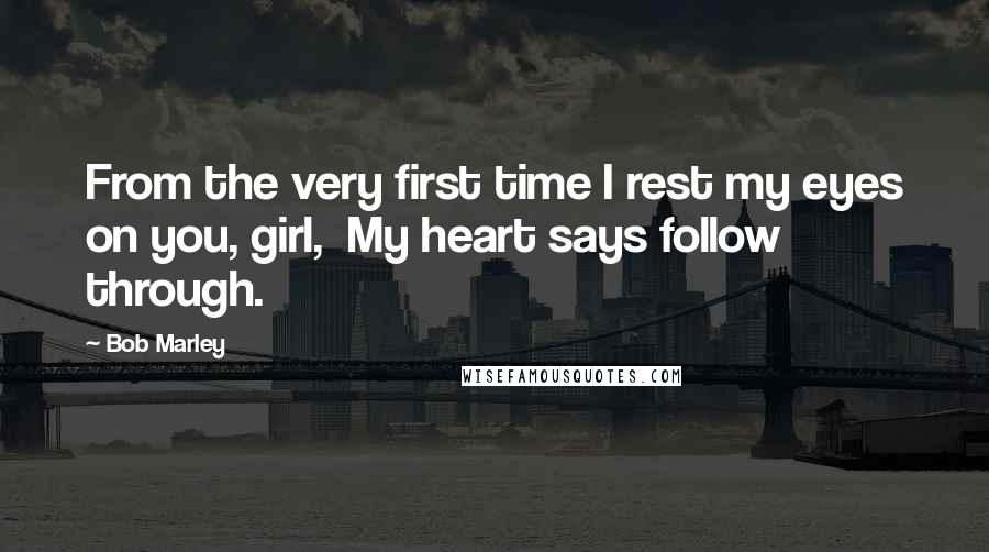 Bob Marley Quotes: From the very first time I rest my eyes on you, girl, My heart says follow through.