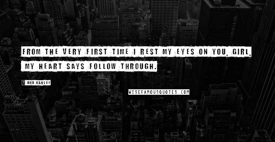 Bob Marley Quotes: From the very first time I rest my eyes on you, girl,  My heart says follow through.