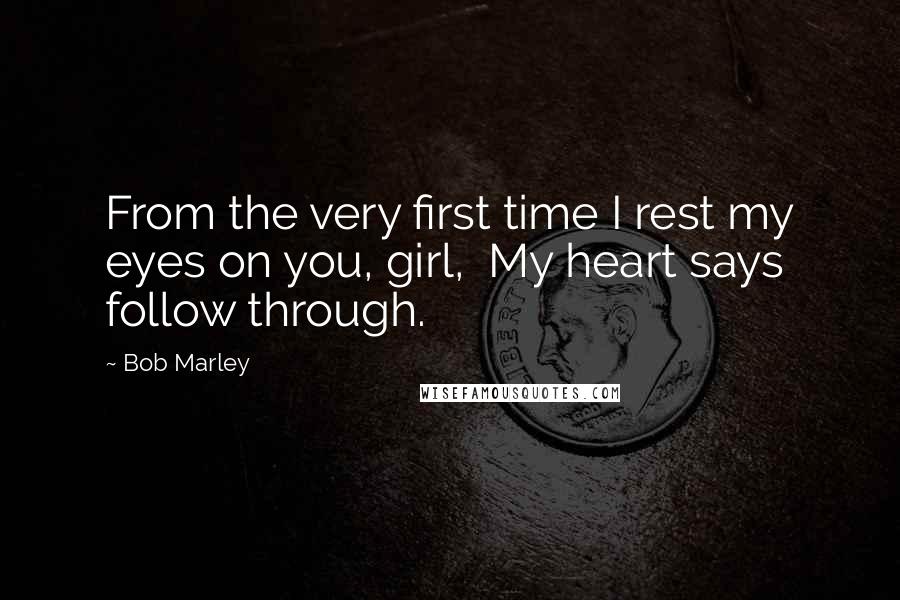 Bob Marley Quotes: From the very first time I rest my eyes on you, girl,  My heart says follow through.