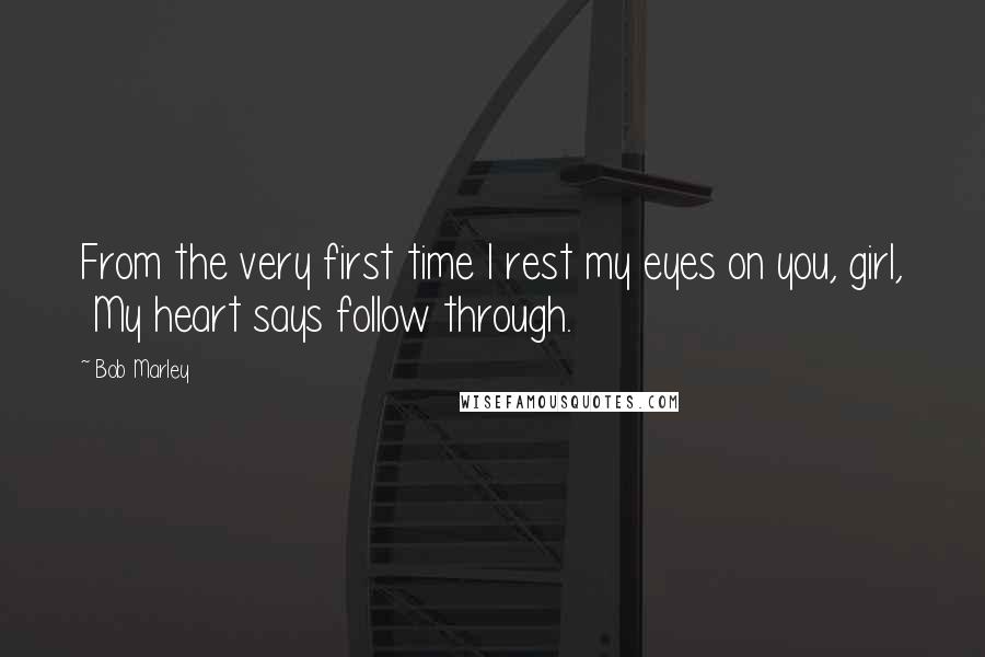 Bob Marley Quotes: From the very first time I rest my eyes on you, girl,  My heart says follow through.