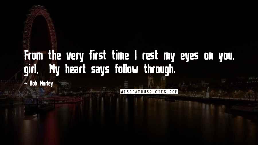 Bob Marley Quotes: From the very first time I rest my eyes on you, girl,  My heart says follow through.