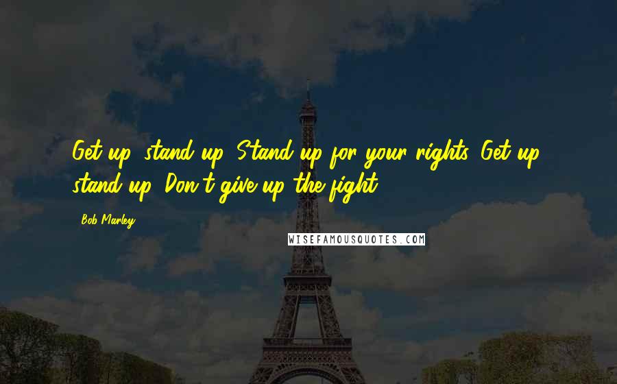 Bob Marley Quotes: Get up, stand up, Stand up for your rights. Get up, stand up, Don't give up the fight.
