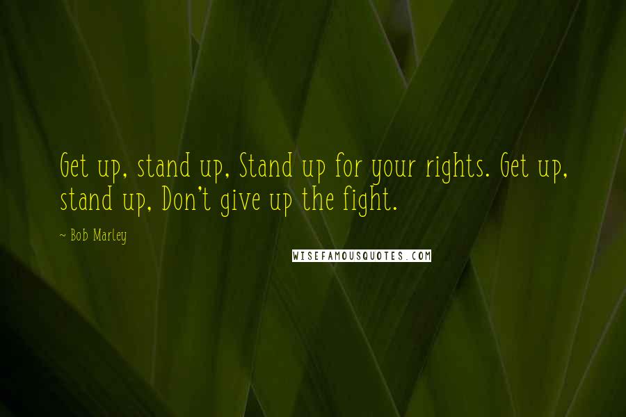 Bob Marley Quotes: Get up, stand up, Stand up for your rights. Get up, stand up, Don't give up the fight.