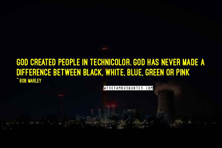 Bob Marley Quotes: God created people in technicolor. God has never made a difference between black, white, blue, green or pink