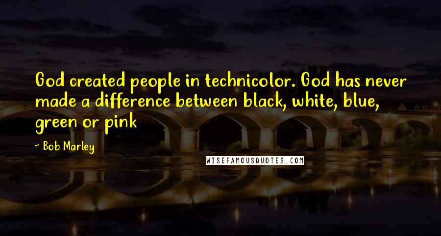 Bob Marley Quotes: God created people in technicolor. God has never made a difference between black, white, blue, green or pink