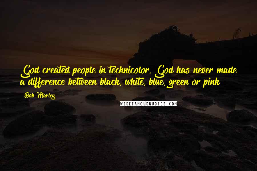 Bob Marley Quotes: God created people in technicolor. God has never made a difference between black, white, blue, green or pink